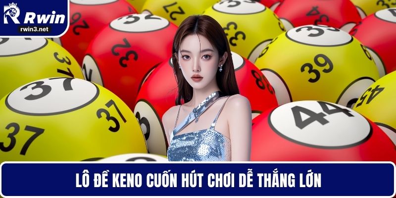 Lô đề Keno cuốn hút chơi dễ thắng lớn