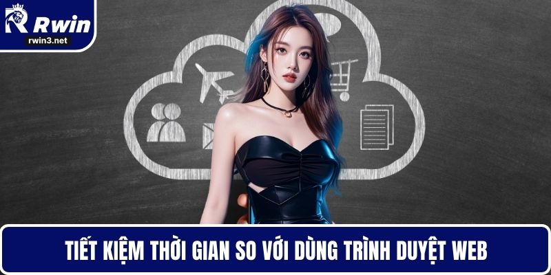 Tiết kiệm thời gian so với dùng trình duyệt web